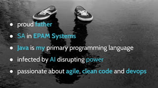 ● proud father
● SA in EPAM Systems
● Java is my primary programming language
● infected by AI disrupting power
● passionate about agile, clean code and devops
 