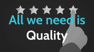 All we need is
Quality
 