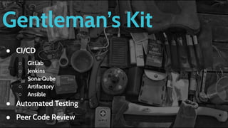 Gentleman’s Kit
● CI/CD
○ GitLab
○ Jenkins
○ SonarQube
○ Artifactory
○ Ansible
● Automated Testing
● Peer Code Review
 