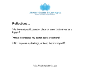 www.AnxietyReliefStress.com
Reflections...
Is there a specific person, place or event that serves as a
trigger?
Have I contacted my doctor about treatment?
Do I express my feelings, or keep them to myself?
 