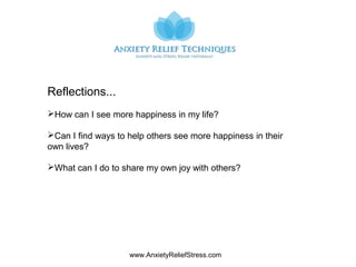 www.AnxietyReliefStress.com
Reflections...
How can I see more happiness in my life?
Can I find ways to help others see more happiness in their
own lives?
What can I do to share my own joy with others?
 