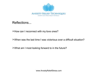 www.AnxietyReliefStress.com
Reflections...
How can I reconnect with my love ones?
When was the last time I was victorious over a difficult situation?
What am I most looking forward to in the future?
 