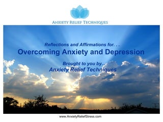www.AnxietyReliefStress.com
Reflections and Affirmations for. . .
Overcoming Anxiety and Depression
Brought to you by...
Anxiety Relief Techniques
 