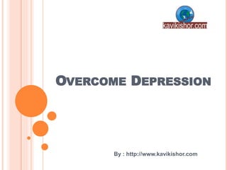 OVERCOME DEPRESSION
By : http://www.kavikishor.com
 