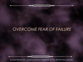 OVERCOME FEAR OF FAILURE




Success Resources : Leading Seminar Organiser In The World www.srpl.net
 