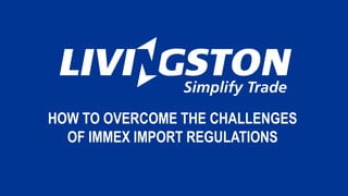 HOW TO OVERCOME THE CHALLENGES
OF IMMEX IMPORT REGULATIONS
 