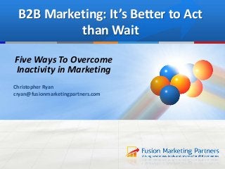 B2B Marketing: It’s Better to Act
than Wait
Five Ways To Overcome
Inactivity in Marketing
Christopher Ryan
cryan@fusionmarketingpartners.com
 