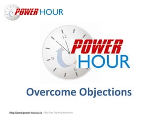 Overcome Objections
Http://www.power-hour.co.uk – Bite Size Training Materials
Overcome Objections
 