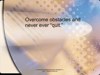 Overcome obstacles and never ever “quit.” (c) Copyright Expressive Business Strategies Inc., 2007.  All Rights Reserved. 