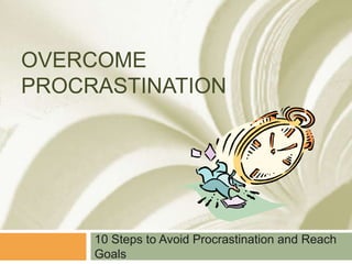 OVERCOME
PROCRASTINATION




     10 Steps to Avoid Procrastination and Reach
     Goals
 