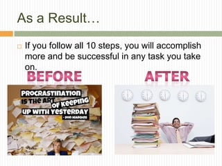 As a Result…
   If you follow all 10 steps, you will accomplish
    more and be successful in any task you take
    on.
 