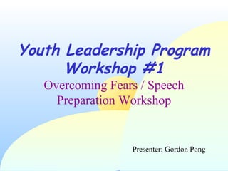 1
Youth Leadership Program
Workshop #1
Overcoming Fears / Speech
Preparation Workshop
Presenter: Gordon Pong
 