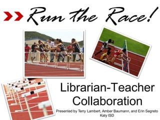 Run the Race!

     Librarian-Teacher
       Collaboration
   Presented by Terry Lambert, Amber Baumann, and Erin Segreto
                             Katy ISD
 