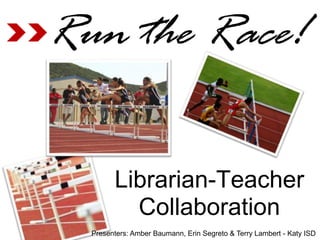 Run the Race!

        Librarian-Teacher
          Collaboration
  Presenters: Amber Baumann, Erin Segreto & Terry Lambert - Katy ISD
 