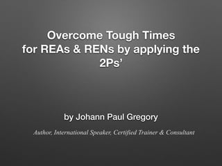 Overcome Tough Times
for REAs & RENs by applying the
2Ps’
by Johann Paul Gregory
Author, International Speaker, Certified Trainer & Consultant
 