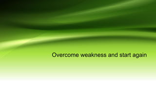 Overcome weakness and start again
 