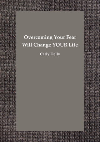 Overcoming Your Fear
Will Change YOUR Life
      Carly Delly
 