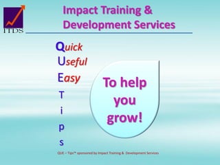 Impact Training &
Development Services
Quick
Easy
Useful
To help
you
grow!
T
i
p
s
QUE – Tips™ sponsored by Impact Training & Development Services
 