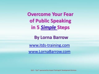 Overcome Your Fear
of Public Speaking
in 5 Simple Steps
www.itds-training.com
www.LornaBarrow.com
By Lorna Barrow
QUE – Ti...