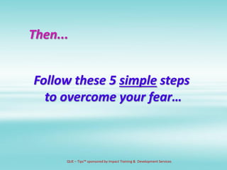 Follow these 5 simple steps
to overcome your fear…
QUE – Tips™ sponsored by Impact Training & Development Services
Then...
 