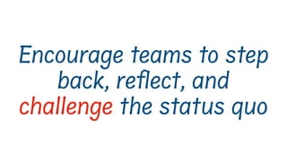 Encourage teams to step
back, re#ect, and
challenge the status quo
 