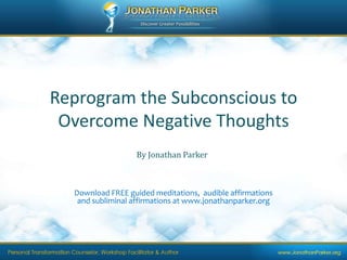 Reprogram the Subconscious to Overcome Negative Thoughts By Jonathan Parker Download FREE guided meditations,  audible affirmations and subliminal affirmations at www.jonathanparker.org 
