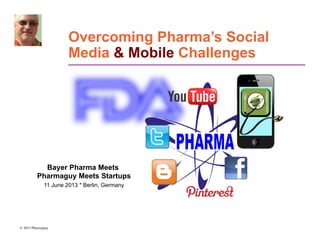 © 2013 Pharmaguy	

Overcoming Pharma’s Social
Media & Mobile Challenges
Bayer Pharma Meets
Pharmaguy Meets Startups
11 June 2013 * Berlin, Germany
 
