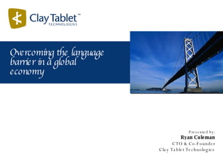 Presented by: Ryan Coleman CTO & Co-Founder Clay Tablet Technologies Overcoming the language barrier in a global economy 