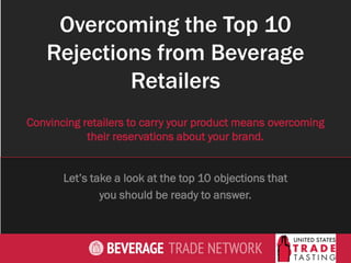 Overcoming the Top 10
Rejections from Beverage
Retailers
Let’s take a look at the top 10 objections that
you should be ready to answer.
Convincing retailers to carry your product means overcoming
their reservations about your brand.
 