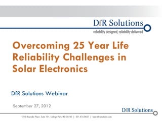 © 2004 - 2007 
2010 
– 2010 
Overcoming 25 Year Life Reliability Challenges in Solar Electronics 
DfR Solutions Webinar 
September 27, 2012  