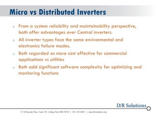 © 2004 - 2007 
2010 
Micro vs Distributed Inverters 
oFrom a system reliability and maintainability perspective, both offer advantages over Central inverters. 
oAll inverter types face the same environmental and electronics failure modes. 
oBoth regarded as more cost effective for commercial applications vs utilities 
oBoth add significant software complexity for optimizing and monitoring functions  