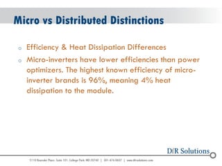 © 2004 - 2007 
2010 
Micro vs Distributed Distinctions 
oEfficiency & Heat Dissipation Differences 
oMicro-inverters have lower efficiencies than power optimizers. The highest known efficiency of micro- inverter brands is 96%, meaning 4% heat dissipation to the module.  
