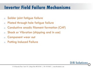 © 2004 - 2007 
2010 
Inverter Field Failure Mechanisms 
oSolder joint fatigue failure 
oPlated through hole fatigue failure 
oConductive anodic filament formation (CAF) 
oShock or Vibration (shipping and in use) 
oComponent wear out 
oPotting Induced Failure  