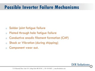 © 2004 - 2007 
2010 
Possible Inverter Failure Mechanisms 
oSolder joint fatigue failure 
oPlated through hole fatigue failure 
oConductive anodic filament formation (CAF) 
oShock or Vibration (during shipping) 
oComponent wear out.  