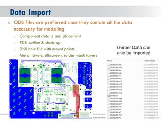© 2004 - 2007 
2010 
oODB files are preferred since they contain all the data necessary for modeling 
oComponent details and placement 
oPCB outline & stack-up 
oDrill hole file with mount points 
oMetal layers, silkscreen, solder mask layers 
Data Import 
Gerber Data can also be imported  
