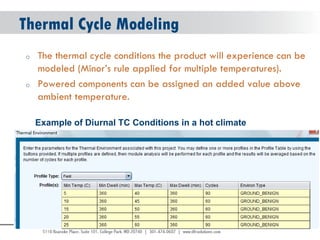 © 2004 - 2007 
2010 
Thermal Cycle Modeling 
oThe thermal cycle conditions the product will experience can be modeled (Minor’s rule applied for multiple temperatures). 
oPowered components can be assigned an added value above ambient temperature. 
Example of Diurnal TC Conditions in a hot climate  