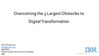 © 2021 IBM Corporation
Overcoming the 3 Largest Obstacles to
DigitalTransformation
AlanGlickenhouse
glick@us.ibm.com
@ARGlick
DigitalTransformation Business Strategist
IBM
 