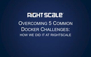 OVERCOMING 5 COMMON
DOCKER CHALLENGES:
HOW WE DID IT AT RIGHTSCALE
 