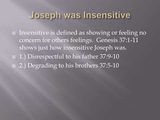   Insensitive is defined as showing or feeling no
    concern for others feelings. Genesis 37:1-11
    shows just how insensitive Joseph was.
   1.) Disrespectful to his father 37:9-10
   2.) Degrading to his brothers 37:5-10
 