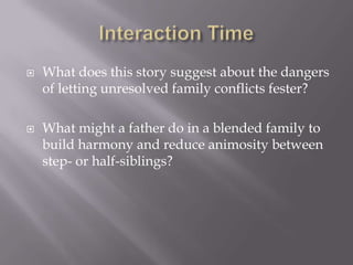    What does this story suggest about the dangers
    of letting unresolved family conflicts fester?

   What might a father do in a blended family to
    build harmony and reduce animosity between
    step- or half-siblings?
 