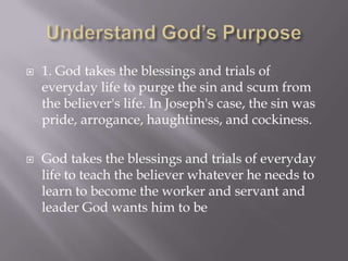    1. God takes the blessings and trials of
    everyday life to purge the sin and scum from
    the believer's life. In Joseph's case, the sin was
    pride, arrogance, haughtiness, and cockiness.

   God takes the blessings and trials of everyday
    life to teach the believer whatever he needs to
    learn to become the worker and servant and
    leader God wants him to be
 