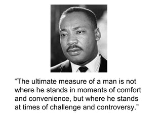 “The ultimate measure of a man is not
where he stands in moments of comfort
and convenience, but where he stands
at times of challenge and controversy.”
 