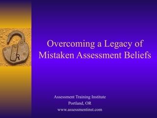 Overcoming a Legacy of Mistaken Assessment Beliefs Assessment Training Institute Portland, OR www.assessmentinst.com 