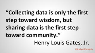 #AnalysisParalysis
“Collecting data is only the first
step toward wisdom, but
sharing data is the first step
toward community.”
Henry Louis Gates, Jr.
 