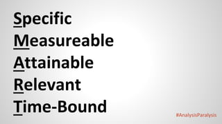 #AnalysisParalysis
Specific
Measureable
Attainable
Relevant
Time-Bound
 