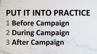 #AnalysisParalysis
PUT IT INTO PRACTICE
1 Before Campaign
2 During Campaign
3 After Campaign
 
