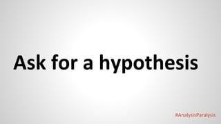 #AnalysisParalysis
Ask for a hypothesis
 