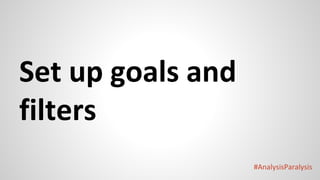 #AnalysisParalysis
Set up goals and
filters
 