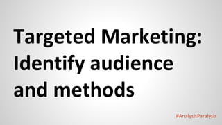 #AnalysisParalysis
Targeted Marketing:
Identify audience
and methods
 