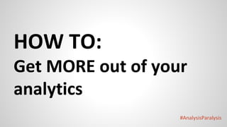 #AnalysisParalysis
HOW TO:
Get MORE out of your
analytics
 